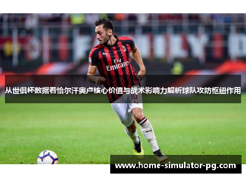 从世俱杯数据看恰尔汗奥卢核心价值与战术影响力解析球队攻防枢纽作用