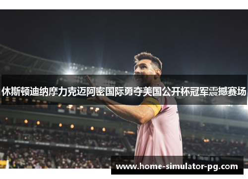 休斯顿迪纳摩力克迈阿密国际勇夺美国公开杯冠军震撼赛场