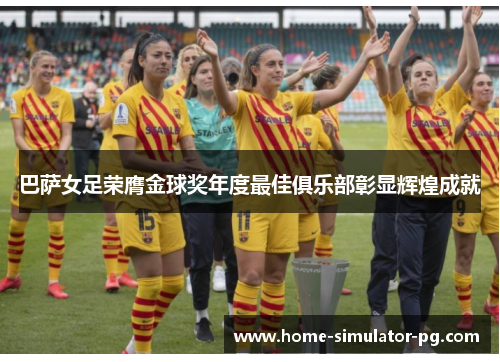 巴萨女足荣膺金球奖年度最佳俱乐部彰显辉煌成就