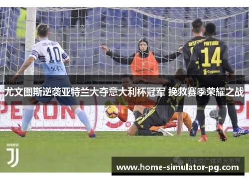 尤文图斯逆袭亚特兰大夺意大利杯冠军 挽救赛季荣耀之战