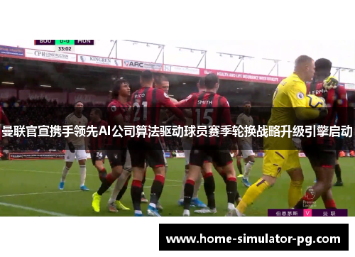 曼联官宣携手领先AI公司算法驱动球员赛季轮换战略升级引擎启动