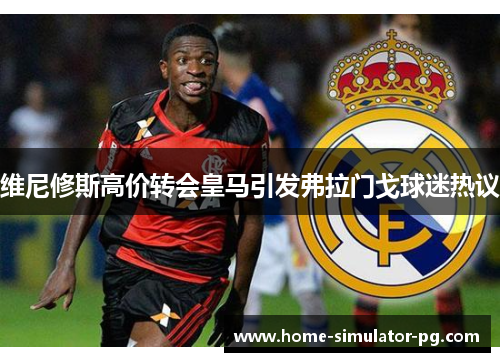 维尼修斯高价转会皇马引发弗拉门戈球迷热议