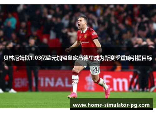 贝林厄姆以1.03亿欧元加盟皇家马德里成为新赛季重磅引援目标