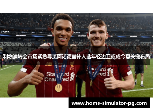 利物浦转会市场紧急寻觅阿诺德替补人选年轻边卫或成今夏关键布局