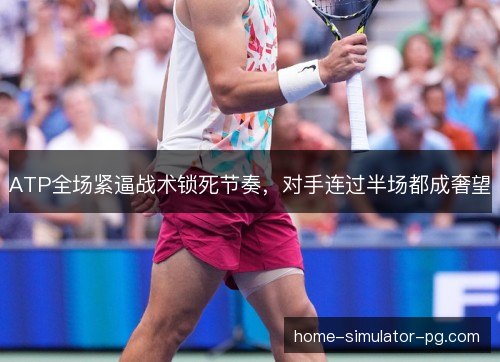 ATP全场紧逼战术锁死节奏，对手连过半场都成奢望